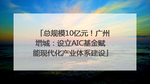 总规模10亿元！广州增城：设立AIC基金赋能现代化产业体系建设